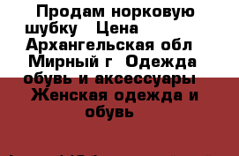 Продам норковую шубку › Цена ­ 42 000 - Архангельская обл., Мирный г. Одежда, обувь и аксессуары » Женская одежда и обувь   